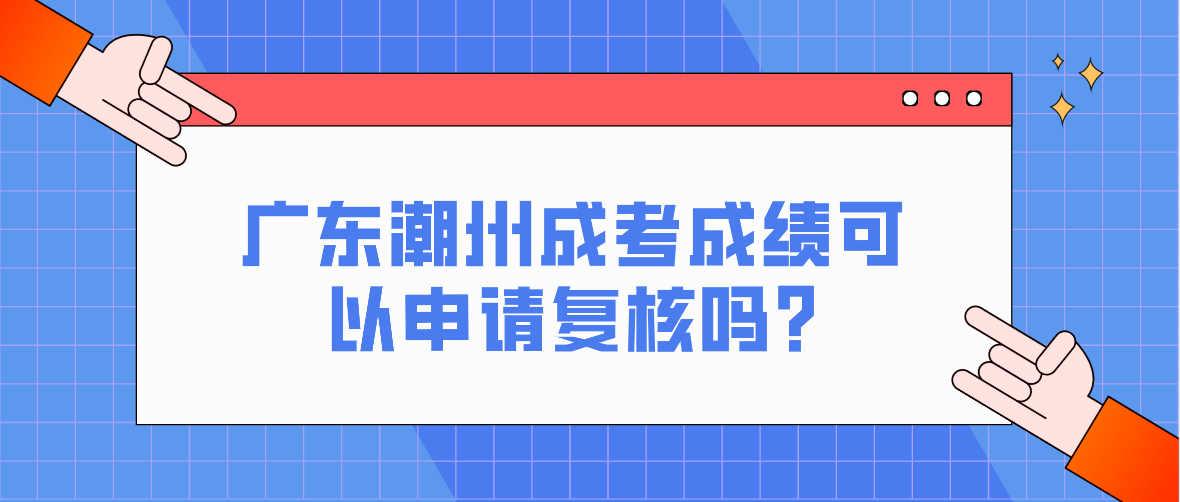 广东潮州成人高考成绩可以申请复核吗?