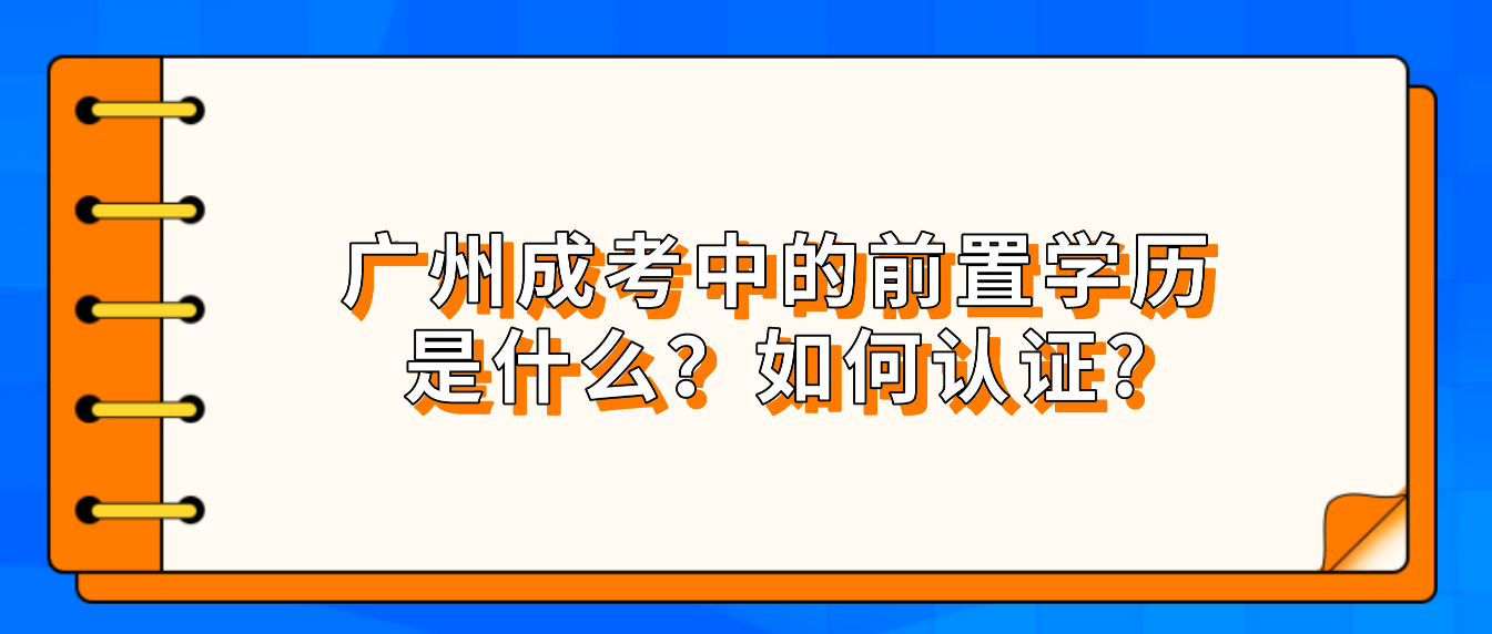 广州成人高考中的前置学历是什么？如何认证?