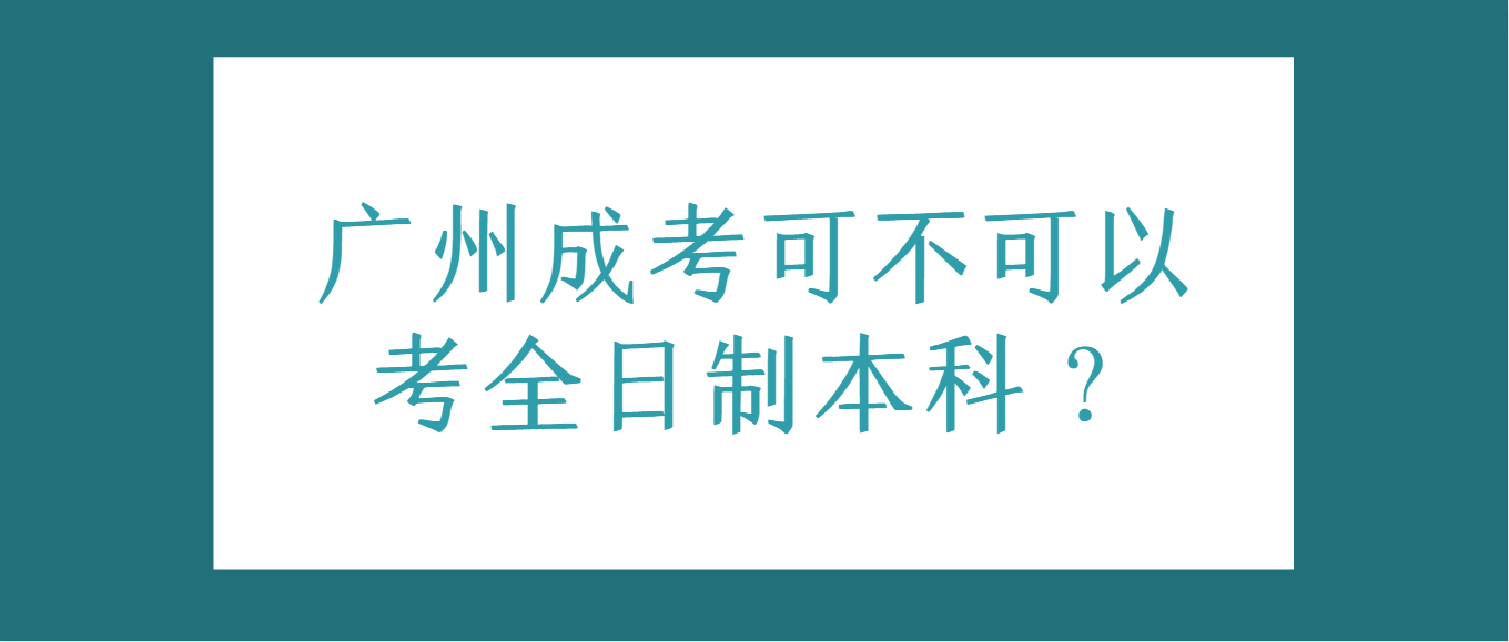 广州成人高考可不可以考全日制本科？