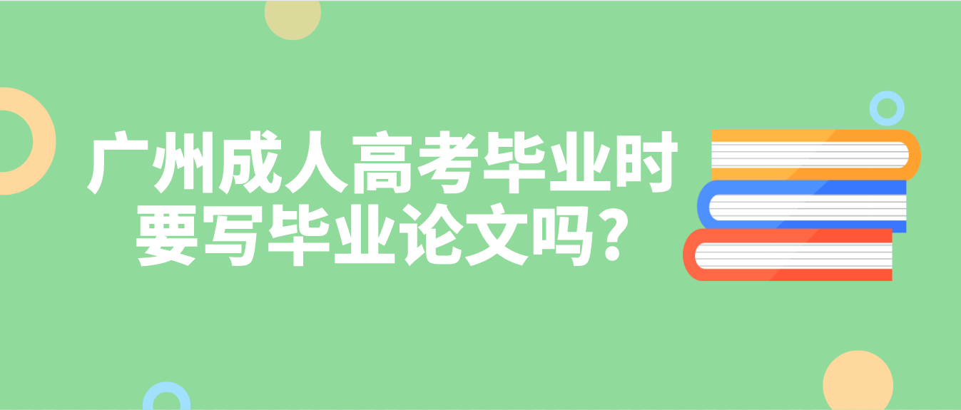 广州成人高考毕业时要写毕业论文吗?