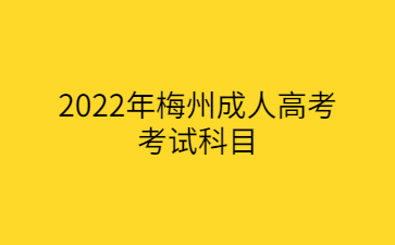 2022年广东梅州市成人高考考试科目