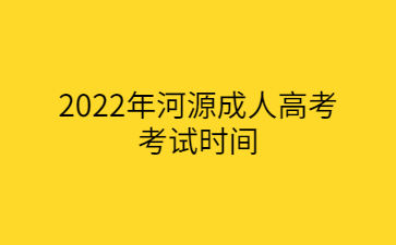 2022年广东河源市成人高考考试时间