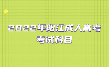 2022年广东阳江市成人高考考试科目