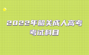 2022年广东韶关市成人高考考试科目