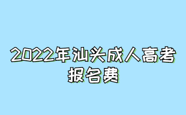  2022年广东汕头市成人高考报考费