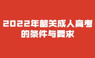 2022年广东韶关市成人高考的要求与要求