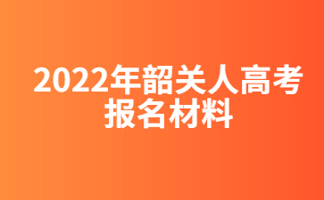 2022年广东韶关市人高考报考材料