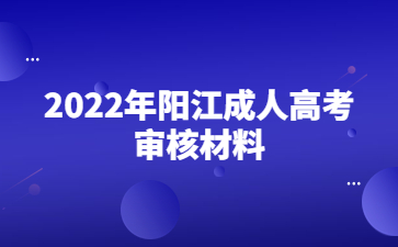 2022年广东阳江市成人高考审核材料