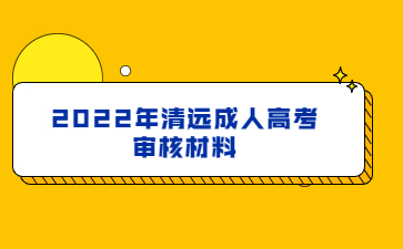 2022年广东清远市成人高考审核材料