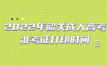 2022年广东韶关市成人高考准考证打印时间