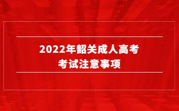 2022年广东韶关市成人高考考试注意事项