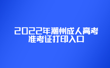 2022年广东潮州市成人高考准考证打印系统