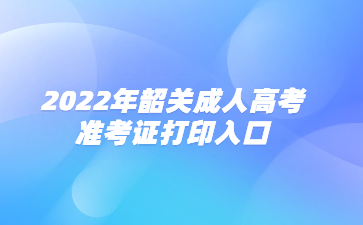 2022年广东韶关市成人高考准考证打印系统